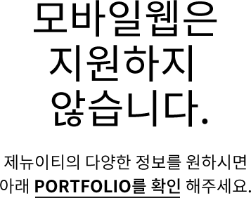 모바일웹은 지원하지 않습니다. 제뉴이티의 다양한 정보를 원하시면 아래 PORTFOLIO를 확인 해주세요.